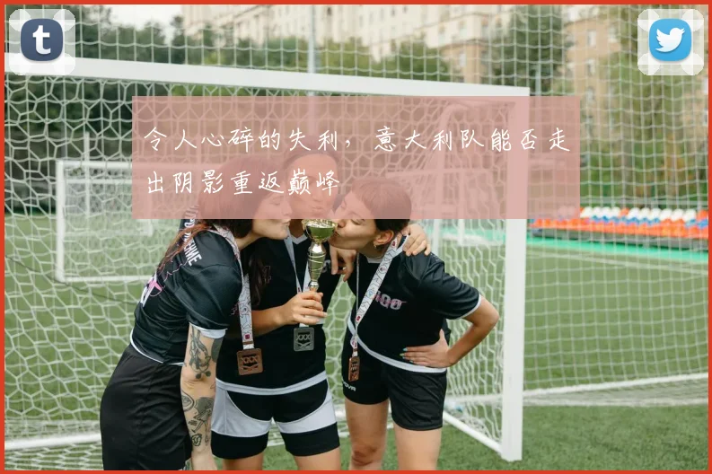 令人心碎的失利，意大利队能否走出阴影重返巅峰