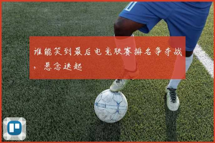 谁能笑到最后电竞联赛排名争夺战，悬念迭起