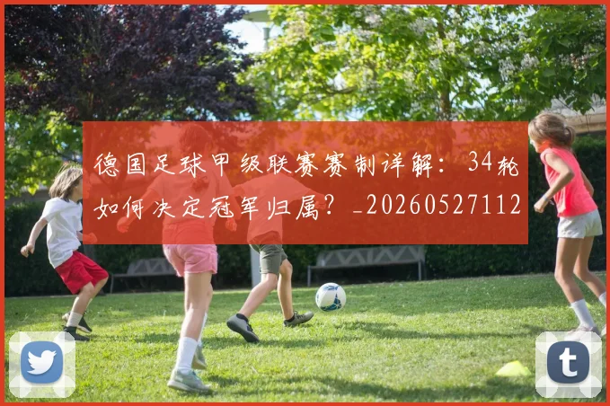 德国足球甲级联赛赛制详解：34轮如何决定冠军归属？_20260527112354_20260609172759