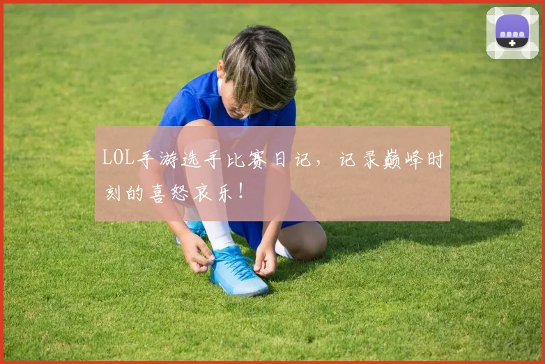 LOL手游选手比赛日记，记录巅峰时刻的喜怒哀乐！