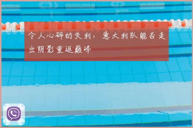 令人心碎的失利，意大利队能否走出阴影重返巅峰