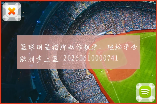 篮球明星招牌动作教学：轻松学会欧洲步上篮_20260610000741