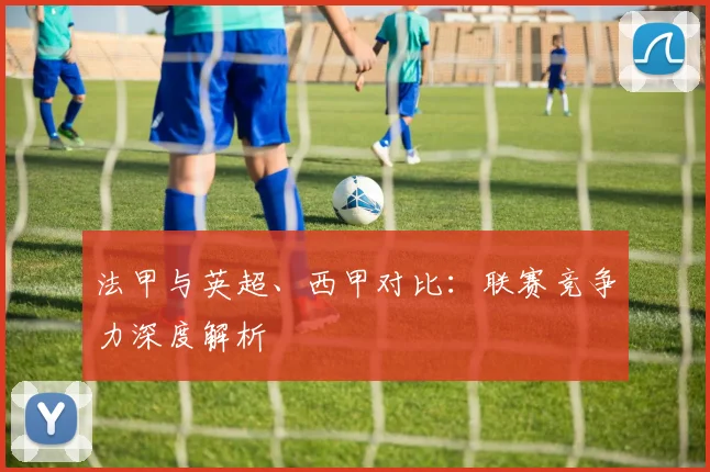 法甲与英超、西甲对比：联赛竞争力深度解析
