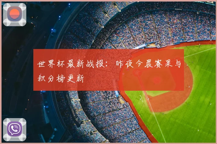 世界杯最新战报：昨夜今晨赛果与积分榜更新