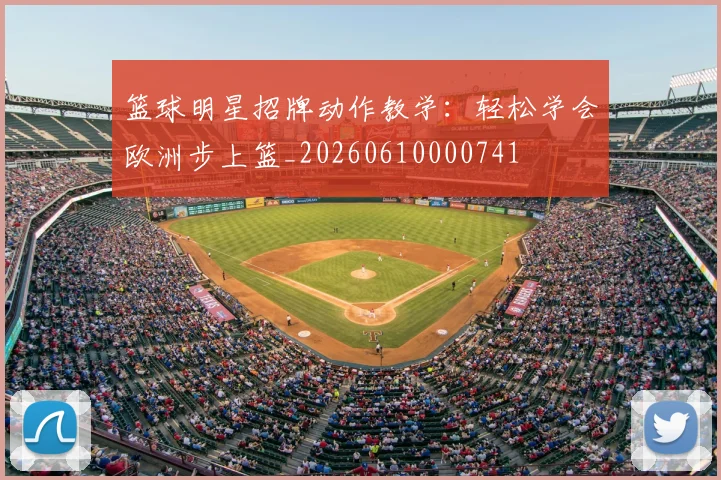 篮球明星招牌动作教学：轻松学会欧洲步上篮_20260610000741