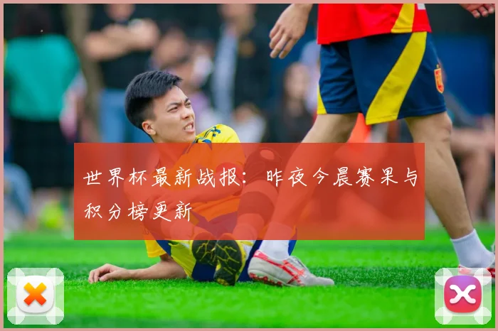 世界杯最新战报：昨夜今晨赛果与积分榜更新