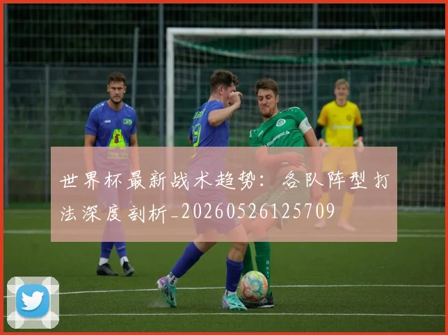 世界杯最新战术趋势：各队阵型打法深度剖析_20260526125709