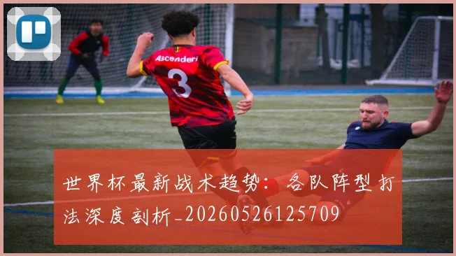 世界杯最新战术趋势：各队阵型打法深度剖析_20260526125709
