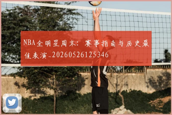 NBA全明星周末：赛事指南与历史最佳表演_20260526125346