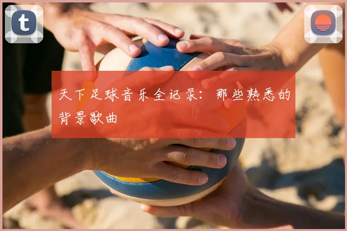 天下足球音乐全记录：那些熟悉的背景歌曲