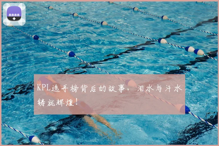 KPL选手榜背后的故事，泪水与汗水铸就辉煌！