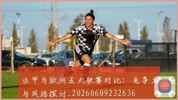 法甲与欧洲五大联赛对比：竞争力与风格探讨_20260609232636
